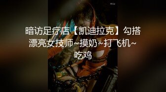 暗访足疗店【凯迪拉克】勾搭漂亮女技师~摸奶~打飞机~吃鸡