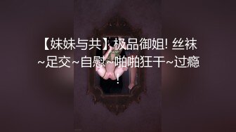 【妹妹与共】极品御姐! 丝袜~足交~自慰~啪啪狂干~过瘾!