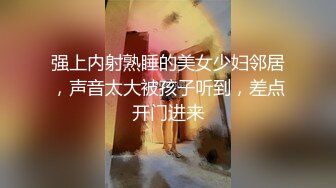 强上内射熟睡的美女少妇邻居，声音太大被孩子听到，差点开门进来