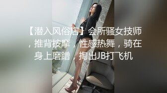 【潜入风俗店】会所骚女技师，推背按摩，性感热舞，骑在身上磨蹭，掏出JB打飞机