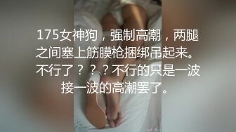 175女神狗，强制高潮，两腿之间塞上筋膜枪捆绑吊起来。不行了？？？不行的只是一波接一波的高潮罢了。