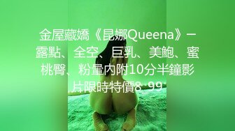 金屋藏嬌《昆娜Queena》─露點、全空、巨乳、美鮑、蜜桃臀、粉暈內附10分半鐘影片限時特價8_99