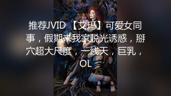 推荐JVID 【艾玛】可爱女同事，假期来我家脱光诱惑，掰穴超大尺度，一线天，巨乳，OL