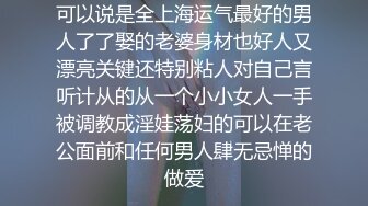 可以说是全上海运气最好的男人了了娶的老婆身材也好人又漂亮关键还特别粘人对自己言听计从的从一个小小女人一手被调教成淫娃荡妇的可以在老公面前和任何男人肆无忌惮的做爱