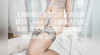 【男娘控狂喜】二次元混血美妖TS「nano」OF露脸大尺度私拍 花式道具虐阴虐菊爆浆精液地狱【第十弹】 (2)