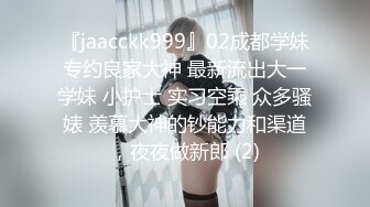 『jaacckk999』02成都学妹专约良家大神 最新流出大一学妹 小护士 实习空乘 众多骚婊 羡慕大神的钞能力和渠道，夜夜做新郎 (2)