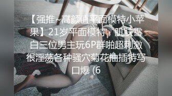 【强推~高颜值平面模特小苹果】21岁平面模特，肌肤雪白三位男主玩6P群啪超刺激很淫荡各种骚穴菊花抽插特写口爆 (6