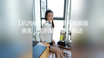 【肌肉佬寻花】，漂亮高颜值美乳，见到猛男春心萌动