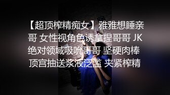 【超顶榨精痴女】雅雅想睡亲哥 女性视角色诱拿捏哥哥 JK绝对领域吸吮哥哥 坚硬肉棒 顶宫抽送浆液泛滥 夹紧榨精