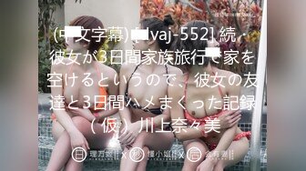 (中文字幕) [dvaj-552] 続・彼女が3日間家族旅行で家を空けるというので、彼女の友達と3日間ハメまくった記録（仮） 川上奈々美