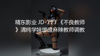 精东影业 JD-113 《不良教师》清纯学妹惨遭麻辣教师调教