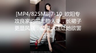 [MP4/825MB]7-10_欧阳专攻良家约啪尤物人妻，长裙子更显风骚，舔逼大法让她欲罢不能