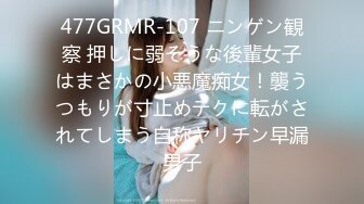 477GRMR-107 ニンゲン観察 押しに弱そうな後輩女子はまさかの小悪魔痴女！襲うつもりが寸止めテクに転がされてしまう自称ヤリチン早漏男子