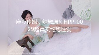 麻豆传媒，辣椒原创HPP-0029超真实约炮性爱