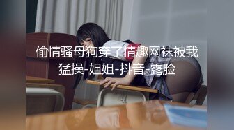 偷情骚母狗穿了情趣网袜被我猛操-姐姐-抖音-露脸