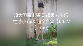 超大胆露出骚逼 超级老头乐 性感小猫咪 超全合集【633V】 (66)