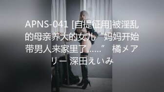 APNS-041 [自提征用]被淫乱的母亲养大的女儿“妈妈开始带男人来家里了……” 橘メアリー 深田えいみ