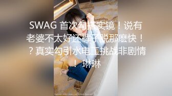 SWAG 首次勾搭实镜！说有老婆不太好还裤子脱那麽快！？真实勾引水电工挑战非剧情！ 琳琳