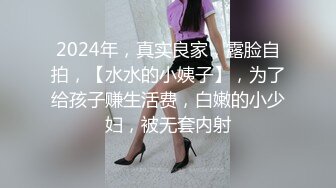 2024年，真实良家，露脸自拍，【水水的小姨子】，为了给孩子赚生活费，白嫩的小少妇，被无套内射