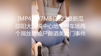 [MP4/207MB]2023最新瓜邵阳大汉悦中心地下停车场两个屌丝男捡尸醉酒美女门事件