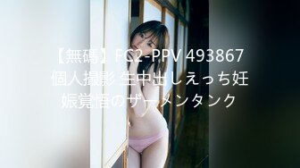 【無碼】FC2-PPV 493867 個人撮影 生中出しえっち妊娠覚悟のザーメンタンク