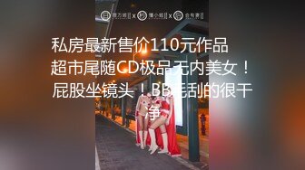 私房最新售价110元作品❤️超市尾随CD极品无内美女！屁股坐镜头！BB毛刮的很干净