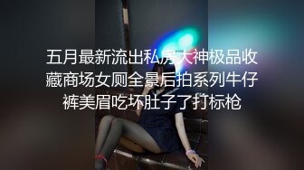 五月最新流出私房大神极品收藏商场女厕全景后拍系列牛仔裤美眉吃坏肚子了打标枪