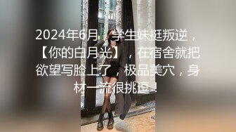 2024年6月，学生妹挺叛逆，【你的白月光】，在宿舍就把欲望写脸上了，极品美穴，身材一流很挑逗！