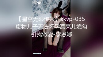 【星空无限传媒】xkvp-035 废物儿子无法怀孕漂亮儿媳勾引我做爱-李恩娜