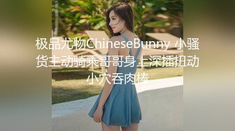 极品尤物ChineseBunny 小骚货主动骑乘哥哥身上深插扭动小穴吞肉棒