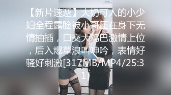 【新片速遞】大奶可人的小少妇全程露脸被小哥压在身下无情抽插，口交大鸡巴激情上位，后入爆草浪叫呻吟，表情好骚好刺激[317MB/MP4/25:31]