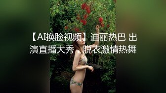 【AI换脸视频】迪丽热巴 出演直播大秀，脱衣激情热舞