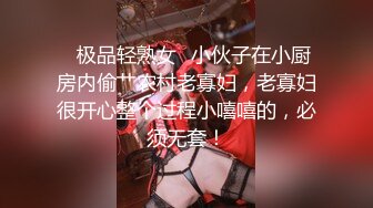 ✿极品轻熟女✿小伙子在小厨房内偷艹农村老寡妇，老寡妇很开心整个过程小嘻嘻的，必须无套！