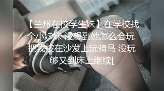 【兰州在校学生妹】在学校找个小妹妹 没想到她怎么会玩 把我按在沙发上玩骑马 没玩够又到床上继续[