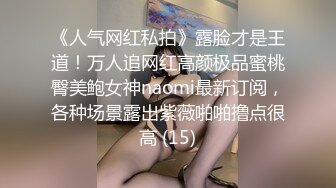 《人气网红私拍》露脸才是王道！万人追网红高颜极品蜜桃臀美鲍女神naomi最新订阅，各种场景露出紫薇啪啪撸点很高 (15)