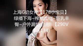 上海G奶女神【178小宝贝】 绿播下海~榨精尤物~巨乳丰臀~户外漏奶 自慰! 【290V】 (134)