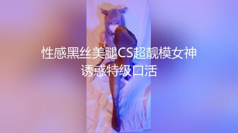 性感黑丝美腿CS超靓模女神诱惑特级口活