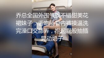 乔总全国外围气质不错甜美花裙妹子，舌吻隔着内裤摸逼洗完澡口交舔弄，抱起屁股抽插晃动奶子