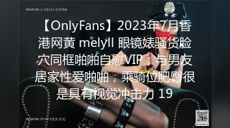 【OnlyFans】2023年7月香港网黄 melyll 眼镜婊骚货脸穴同框啪啪自慰VIP，与男友居家性爱啪啪，乘骑位肥臀很是具有视觉冲击力 19