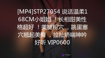 [MP4]STP27054 说话温柔168CM小姐姐 ！长相甜美性格超好 ！美腿粉穴 ，跳蛋塞穴翘起美臀 ，拉扯娇喘呻吟好听 VIP0600