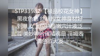 STP33982 【极品校花女神】黑夜色色 丝袜控女神身材好到爆 女上位抽插嫩穴汁液泛滥 美妙呻吟催精魂曲 淫媚表情色欲大发