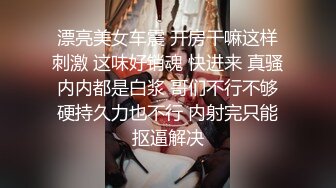 漂亮美女车震 开房干嘛这样刺激 这味好销魂 快进来 真骚内内都是白浆 哥们不行不够硬持久力也不行 内射完只能抠逼解决