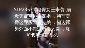 STP23531 电臀女王来袭-顶级美臀蜜桃臀御姐 ，特写美臀这屁股简直完美 ，窗边裸舞外面不知道有没人看 ，厕所假屌爆插小穴