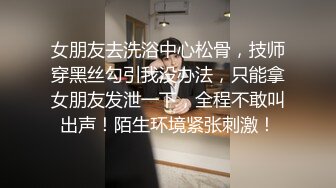 女朋友去洗浴中心松骨，技师穿黑丝勾引我没办法，只能拿女朋友发泄一下，全程不敢叫出声！陌生环境紧张刺激！