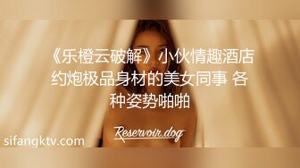 《乐橙云破解》小伙情趣酒店约炮极品身材的美女同事 各种姿势啪啪