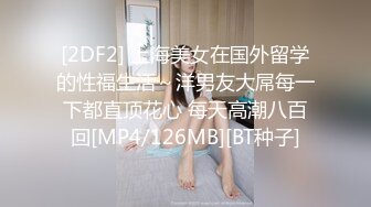 [2DF2] 上海美女在国外留学的性福生活～洋男友大屌每一下都直顶花心 每天高潮八百回[MP4/126MB][BT种子]