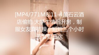 [MP4/771MB]11-4萤石云酒店偷拍 大学生情侣开房，制服女友真抗操，短短三个小时无套射三次