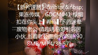 【新片速遞】&nbsp;&nbsp;✿果冻传媒✿ GDCM041 绿帽扣在你头上▌希瑶▌下药迷晕废物老公 情趣诱惑勾引邻居小伙 当着老公面肏穴高潮[908MB/MP4/36:57]