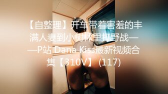 【自整理】开车带着害羞的丰满人妻到小树林里打野战——P站 Dana Kiss最新视频合集【310V】 (117)