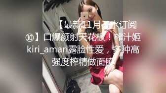 ⚫️⚫️【最新11月无水订阅⑩】口爆颜射天花板！榨汁姬kiri_amari露脸性爱，多种高强度榨精做面膜